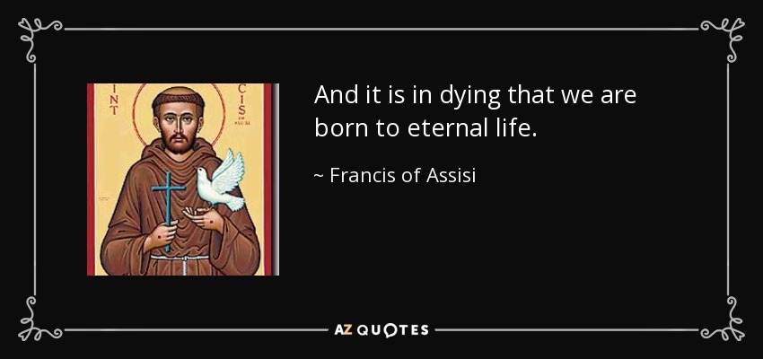 And it is in dying that we are born to eternal life. - Francis of Assisi