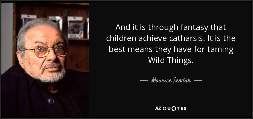 And it is through fantasy that children achieve catharsis. It is the best means they have for taming Wild Things. - Maurice Sendak
