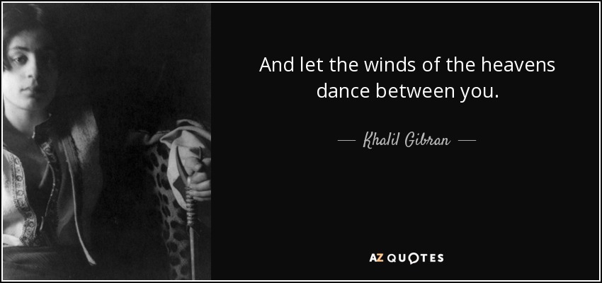 And let the winds of the heavens dance between you. - Khalil Gibran