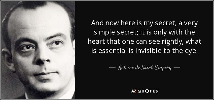Y ahora aquí está mi secreto, un secreto muy simple; sólo con el corazón se puede ver bien, lo esencial es invisible a los ojos. - Antoine de Saint-Exupery