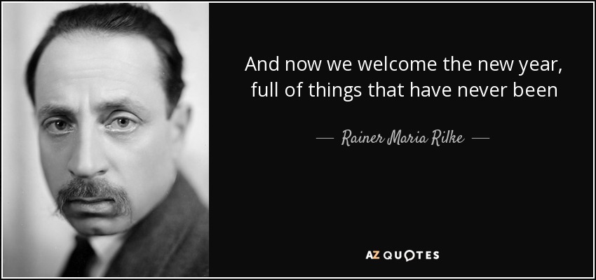 Y ahora damos la bienvenida al nuevo año, lleno de cosas que nunca han sido - Rainer Maria Rilke