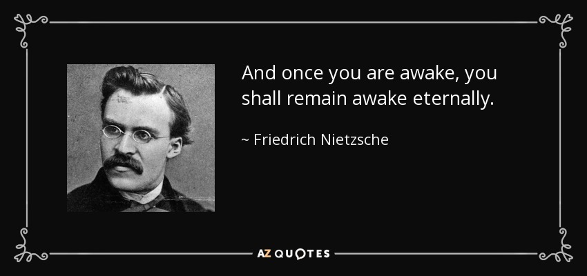 And once you are awake, you shall remain awake eternally. - Friedrich Nietzsche