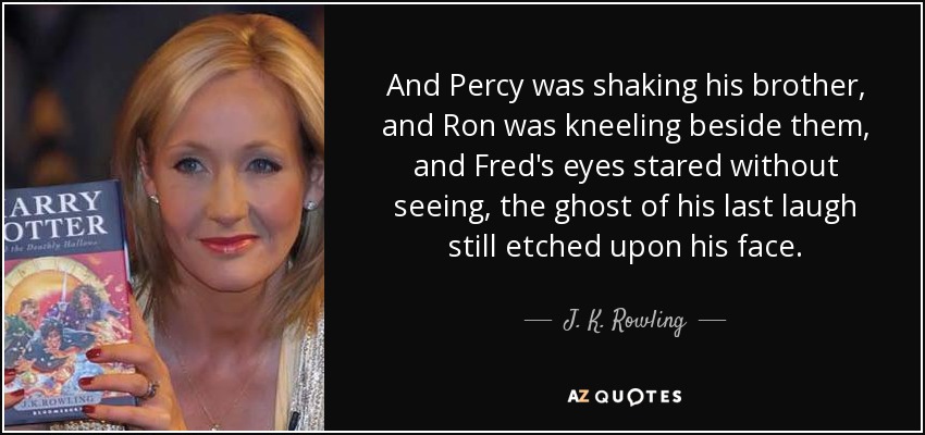 And Percy was shaking his brother, and Ron was kneeling beside them, and Fred's eyes stared without seeing, the ghost of his last laugh still etched upon his face. - J. K. Rowling