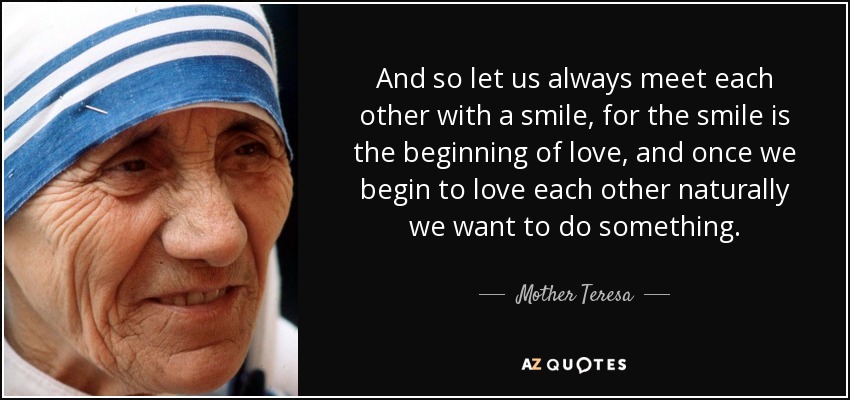Así pues, encontrémonos siempre con una sonrisa, porque la sonrisa es el principio del amor, y una vez que empezamos a amarnos, naturalmente queremos hacer algo. - Mother Teresa