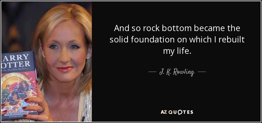 And so rock bottom became the solid foundation on which I rebuilt my life. - J. K. Rowling