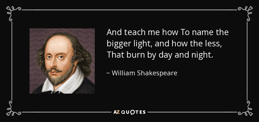 And teach me how To name the bigger light, and how the less, That burn by day and night. - William Shakespeare