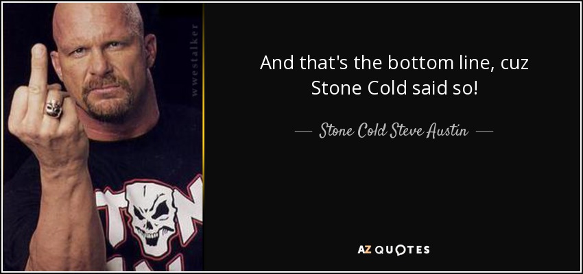 And that's the bottom line, cuz Stone Cold said so! - Stone Cold Steve Austin