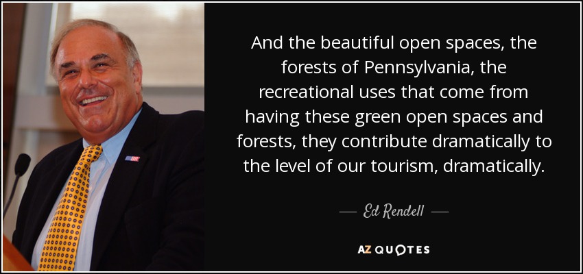 And the beautiful open spaces, the forests of Pennsylvania, the recreational uses that come from having these green open spaces and forests, they contribute dramatically to the level of our tourism, dramatically. - Ed Rendell