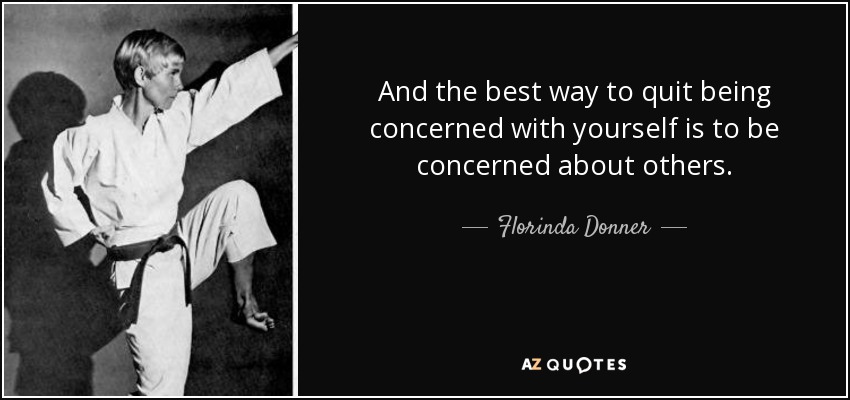 And the best way to quit being concerned with yourself is to be concerned about others. - Florinda Donner