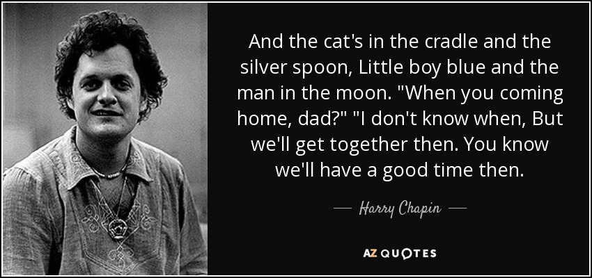 And the cat's in the cradle and the silver spoon, Little boy blue and the man in the moon. 