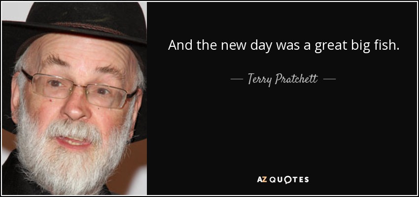 And the new day was a great big fish. - Terry Pratchett