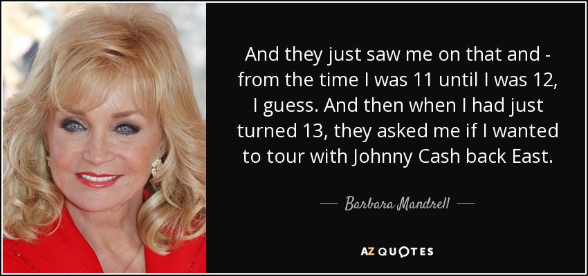 And they just saw me on that and - from the time I was 11 until I was 12, I guess. And then when I had just turned 13, they asked me if I wanted to tour with Johnny Cash back East. - Barbara Mandrell