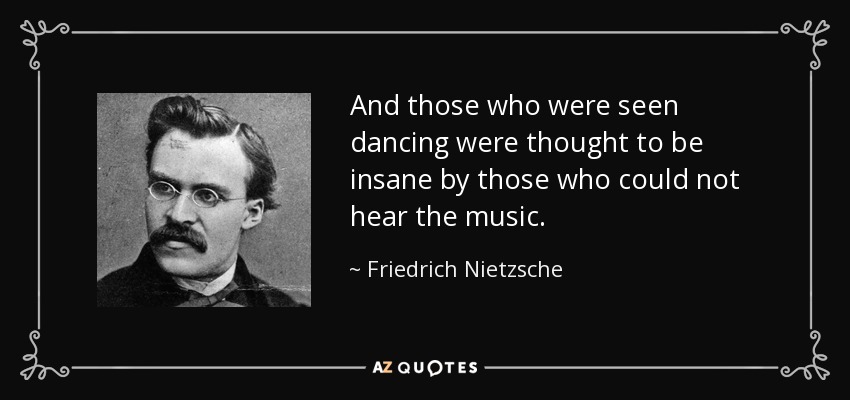 Y los que eran vistos bailando eran considerados locos por los que no oían la música. - Friedrich Nietzsche