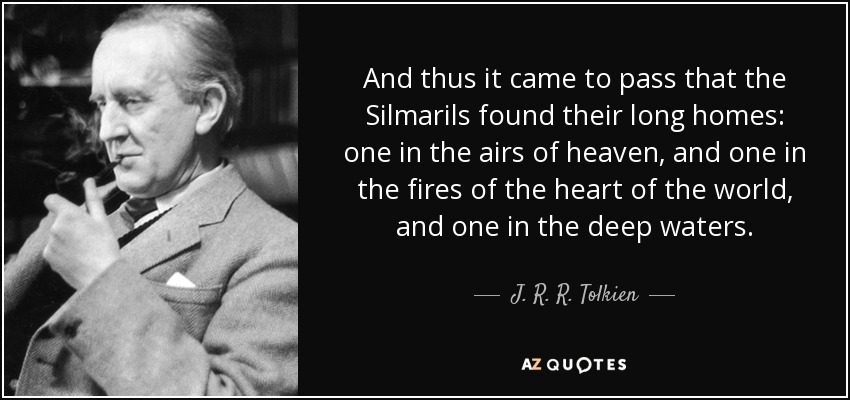 And thus it came to pass that the Silmarils found their long homes: one in the airs of heaven, and one in the fires of the heart of the world, and one in the deep waters. - J. R. R. Tolkien