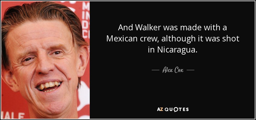 And Walker was made with a Mexican crew, although it was shot in Nicaragua. - Alex Cox