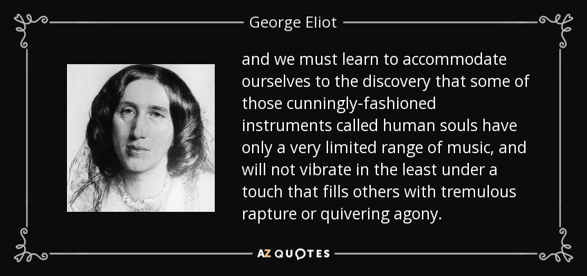 and we must learn to accommodate ourselves to the discovery that some of those cunningly-fashioned instruments called human souls have only a very limited range of music, and will not vibrate in the least under a touch that fills others with tremulous rapture or quivering agony. - George Eliot