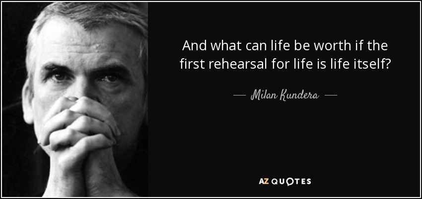 And what can life be worth if the first rehearsal for life is life itself? - Milan Kundera