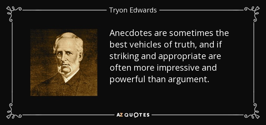Anecdotes are sometimes the best vehicles of truth, and if striking and appropriate are often more impressive and powerful than argument. - Tryon Edwards
