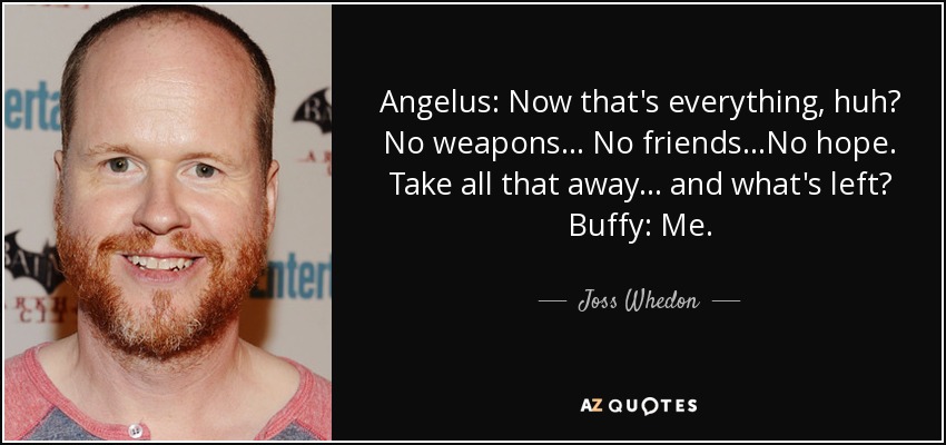 Angelus: Now that's everything, huh? No weapons... No friends...No hope. Take all that away... and what's left? Buffy: Me. - Joss Whedon