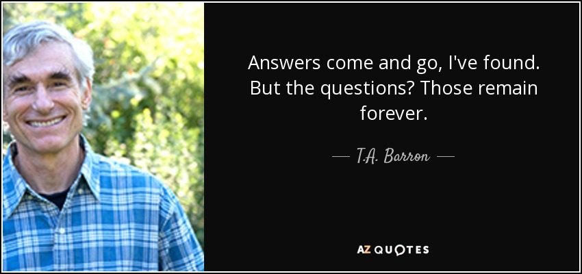 Answers come and go, I've found. But the questions? Those remain forever. - T.A. Barron