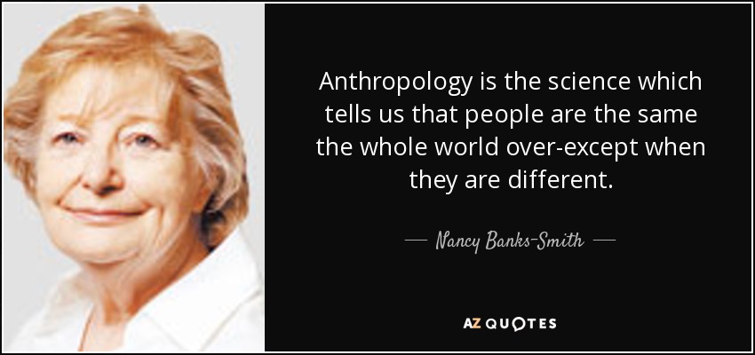 Anthropology is the science which tells us that people are the same the whole world over-except when they are different. - Nancy Banks-Smith