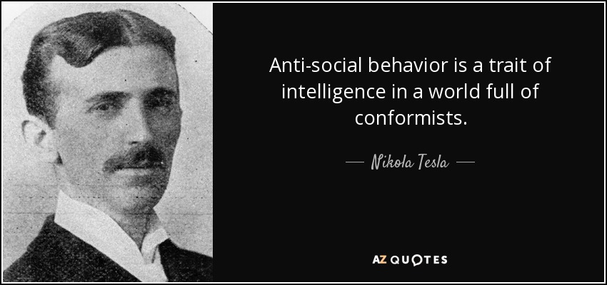 Anti-social behavior is a trait of intelligence in a world full of conformists. - Nikola Tesla