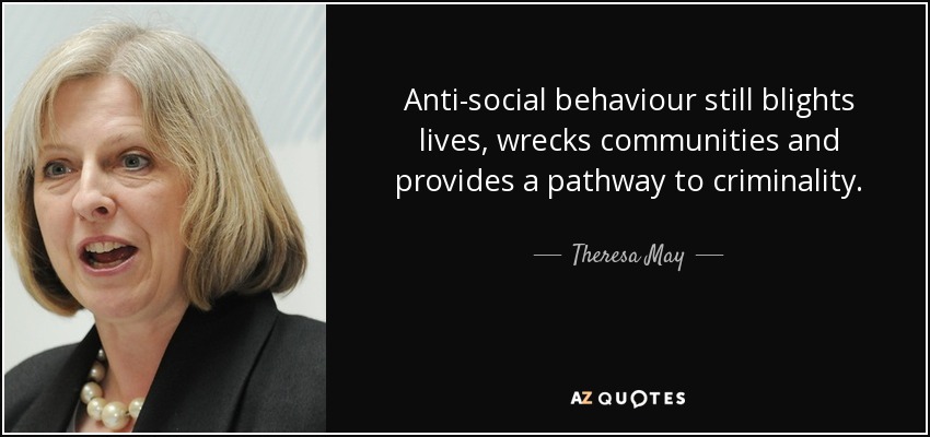 Anti-social behaviour still blights lives, wrecks communities and provides a pathway to criminality. - Theresa May