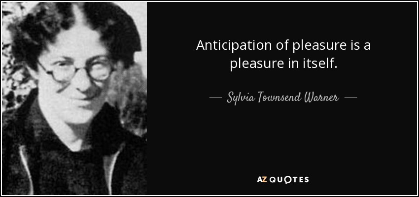 Anticipation of pleasure is a pleasure in itself. - Sylvia Townsend Warner
