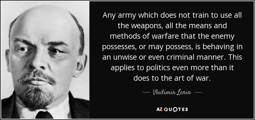 Todo ejército que no se entrena para utilizar todas las armas, todos los medios y métodos de guerra que posee o puede poseer el enemigo, se comporta de manera imprudente o incluso criminal. Esto se aplica a la política incluso más que al arte de la guerra. - Vladimir Lenin