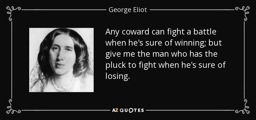 Any coward can fight a battle when he's sure of winning; but give me the man who has the pluck to fight when he's sure of losing. - George Eliot