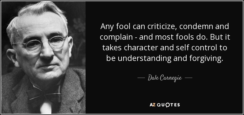 Cualquier tonto puede criticar, condenar y quejarse, y la mayoría de los tontos lo hacen. Pero se necesita carácter y autocontrol para ser comprensivo y perdonar. - Dale Carnegie