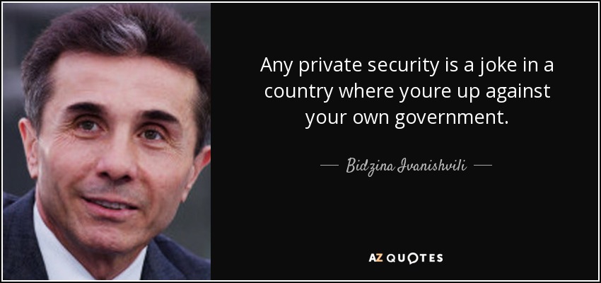 Any private security is a joke in a country where youre up against your own government. - Bidzina Ivanishvili