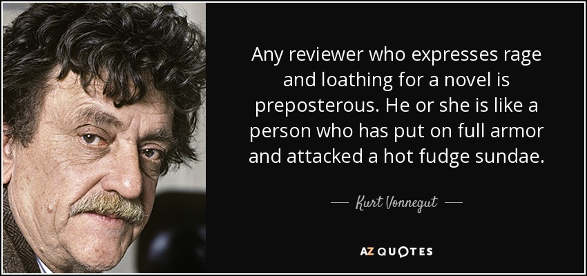 Any reviewer who expresses rage and loathing for a novel is preposterous. He or she is like a person who has put on full armor and attacked a hot fudge sundae. - Kurt Vonnegut