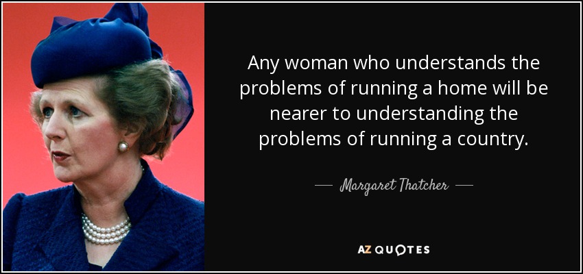 Any woman who understands the problems of running a home will be nearer to understanding the problems of running a country. - Margaret Thatcher