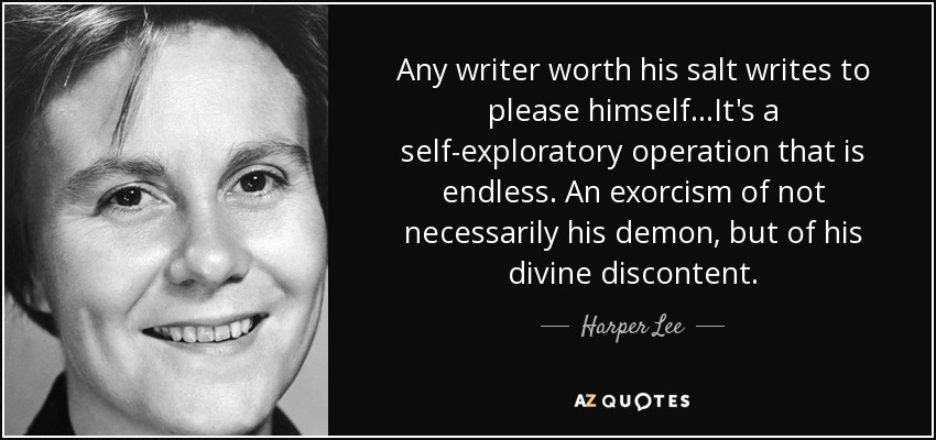 Any writer worth his salt writes to please himself...It's a self-exploratory operation that is endless. An exorcism of not necessarily his demon, but of his divine discontent. - Harper Lee