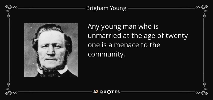 Any young man who is unmarried at the age of twenty one is a menace to the community. - Brigham Young