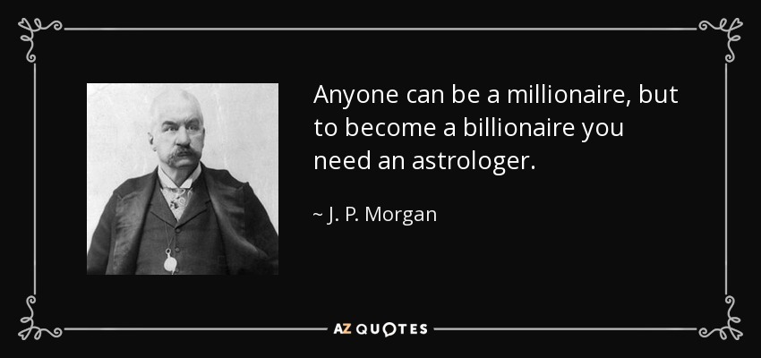 Anyone can be a millionaire, but to become a billionaire you need an astrologer. - J. P. Morgan