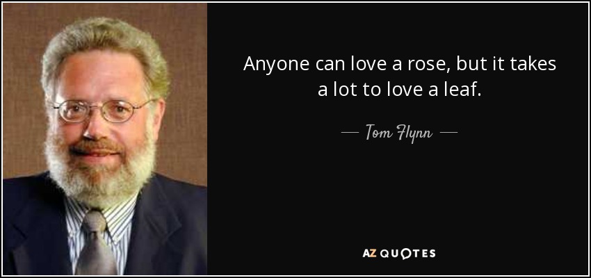 Anyone can love a rose, but it takes a lot to love a leaf. - Tom Flynn