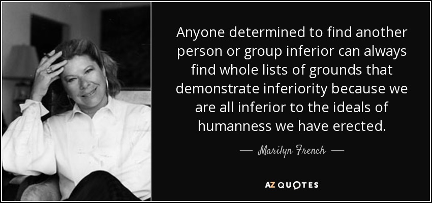 Anyone determined to find another person or group inferior can always find whole lists of grounds that demonstrate inferiority because we are all inferior to the ideals of humanness we have erected. - Marilyn French
