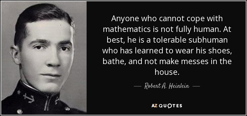 Anyone who cannot cope with mathematics is not fully human. At best, he is a tolerable subhuman who has learned to wear his shoes, bathe, and not make messes in the house. - Robert A. Heinlein