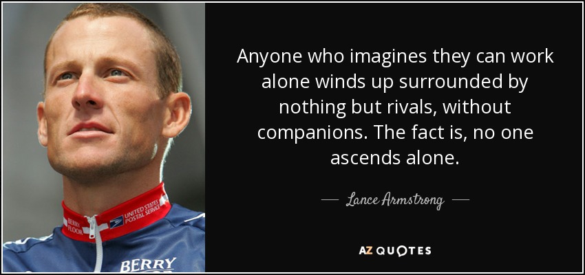 Anyone who imagines they can work alone winds up surrounded by nothing but rivals, without companions. The fact is, no one ascends alone. - Lance Armstrong
