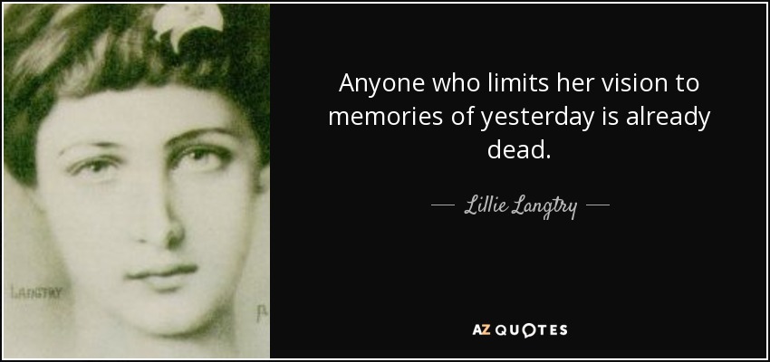 Anyone who limits her vision to memories of yesterday is already dead. - Lillie Langtry