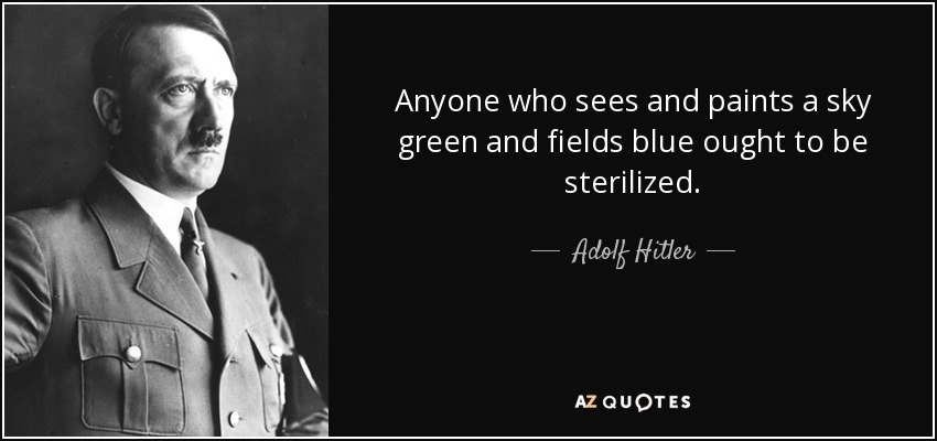 Anyone who sees and paints a sky green and fields blue ought to be sterilized. - Adolf Hitler