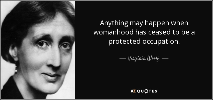 Anything may happen when womanhood has ceased to be a protected occupation. - Virginia Woolf