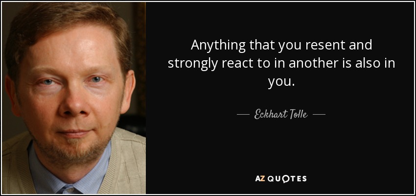 Anything that you resent and strongly react to in another is also in you. - Eckhart Tolle