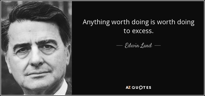 Anything worth doing is worth doing to excess. - Edwin Land
