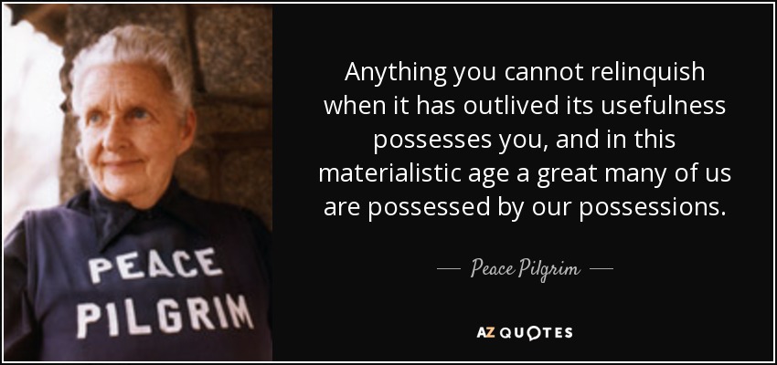 Todo aquello a lo que no puedes renunciar cuando ha dejado de ser útil te posee, y en esta era materialista muchos de nosotros estamos poseídos por nuestras posesiones. - Paz Peregrino