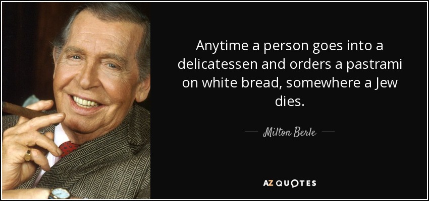 Anytime a person goes into a delicatessen and orders a pastrami on white bread, somewhere a Jew dies. - Milton Berle