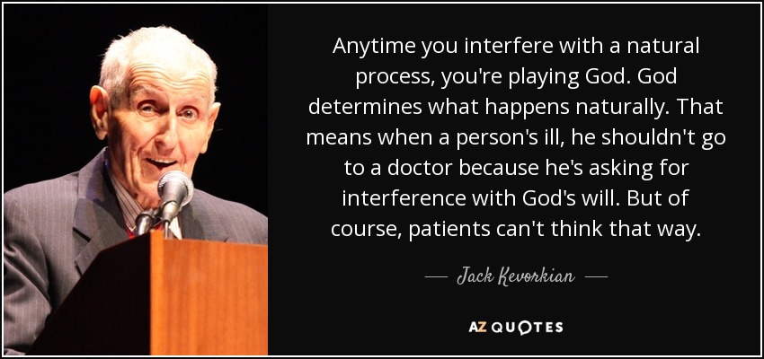 Anytime you interfere with a natural process, you're playing God. God determines what happens naturally. That means when a person's ill, he shouldn't go to a doctor because he's asking for interference with God's will. But of course, patients can't think that way. - Jack Kevorkian