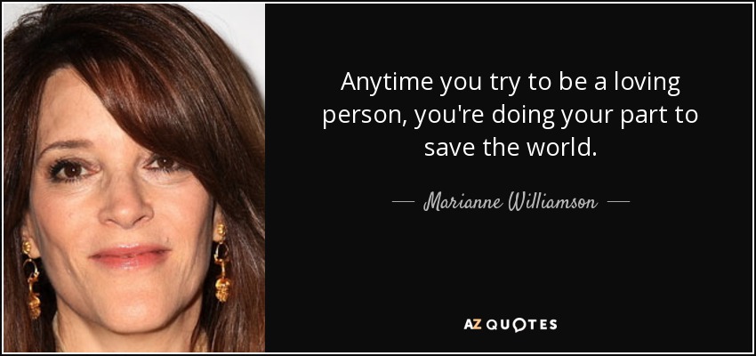 Anytime you try to be a loving person, you're doing your part to save the world. - Marianne Williamson